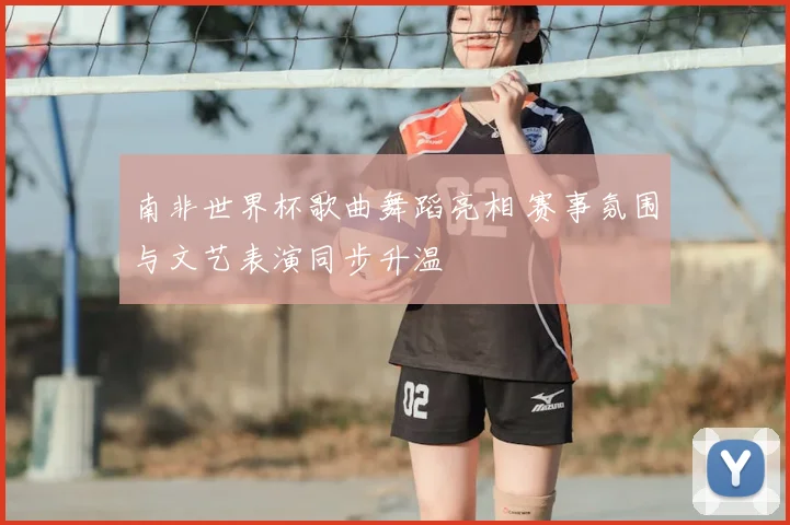 南非世界杯歌曲舞蹈亮相 赛事氛围与文艺表演同步升温