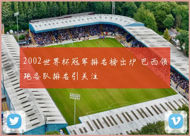 2002世界杯冠军排名榜出炉 巴西领跑各队排名引关注