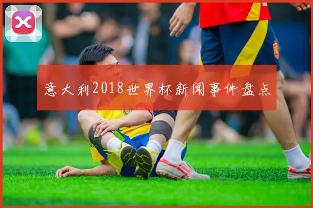 意大利2018世界杯新闻事件盘点