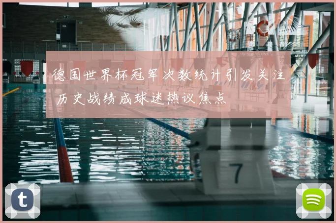 德国世界杯冠军次数统计引发关注 历史战绩成球迷热议焦点