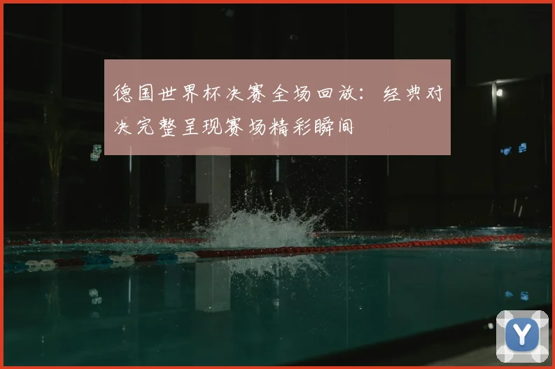 德国世界杯决赛全场回放:经典对决完整呈现赛场精彩瞬间