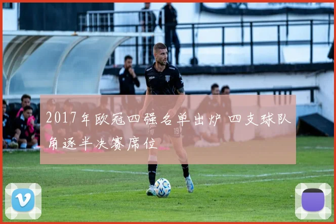 2017年欧冠四强名单出炉 四支球队角逐半决赛席位
