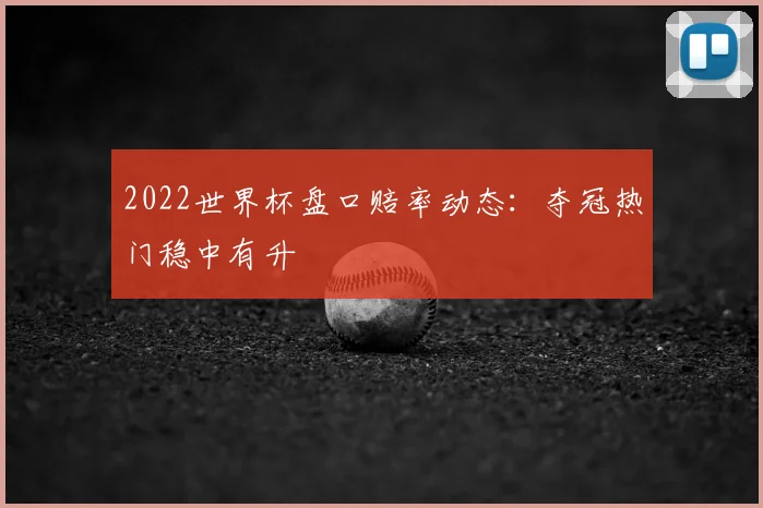 2022世界杯盘口赔率动态：夺冠热门稳中有升