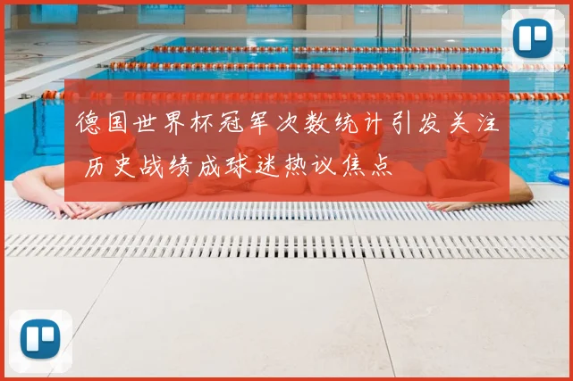 德国世界杯冠军次数统计引发关注 历史战绩成球迷热议焦点