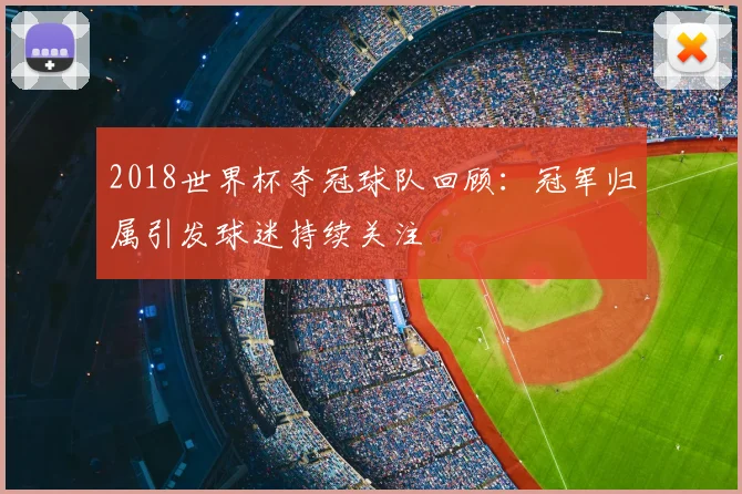 2018世界杯夺冠球队回顾：冠军归属引发球迷持续关注