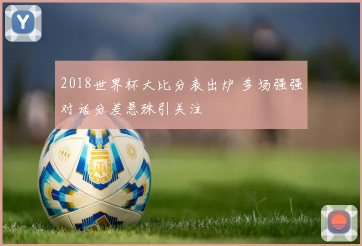 2018世界杯大比分表出炉 多场强强对话分差悬殊引关注