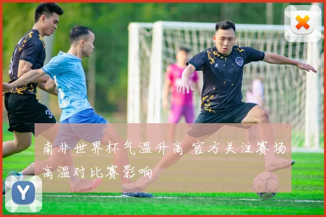 南非世界杯气温升高 官方关注赛场高温对比赛影响